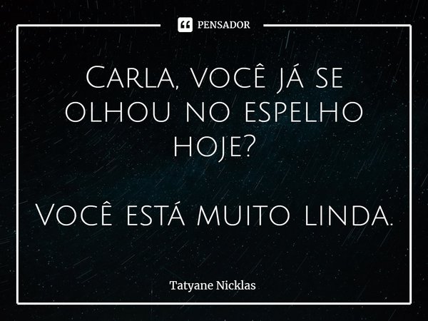 ⁠Carla, você já se olhou no espelho hoje? Você está muito linda.... Frase de Tatyane Nicklas.