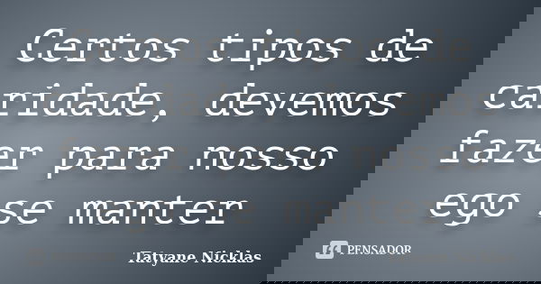 Certos tipos de caridade, devemos fazer para nosso ego se manter... Frase de Tatyane Nicklas.
