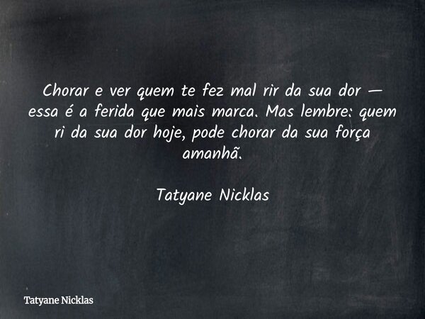 Chorar e ver quem te fez mal rir da sua dor — essa é a ferida que mais marca. Mas lembre: quem ri da sua dor hoje, pode chorar da sua força amanhã. Tatyane Nick... Frase de Tatyane Nicklas.