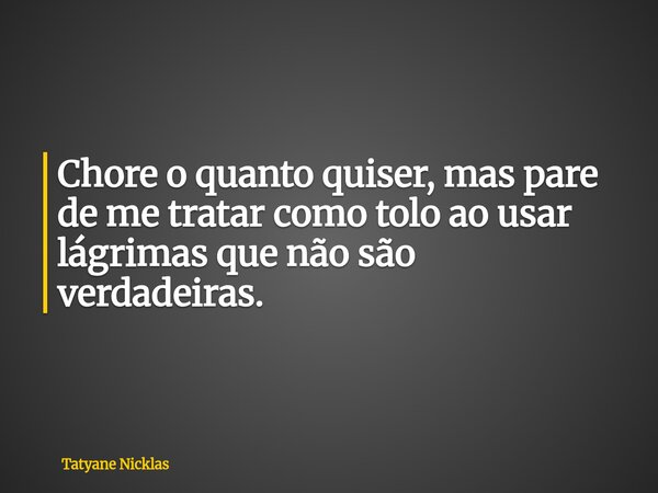 Chore o quanto quiser, mas pare de me tratar como tolo ao usar lágrimas que não são verdadeiras.... Frase de Tatyane Nicklas.