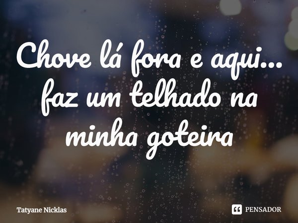 ⁠Chove lá fora e aqui... faz um telhado na minha goteira... Frase de Tatyane Nicklas.