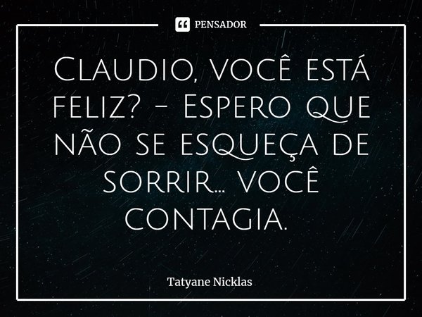 Claudio, você está feliz? - Espero que não se esqueça de sorrir... você contagia. ⁠... Frase de Tatyane Nicklas.