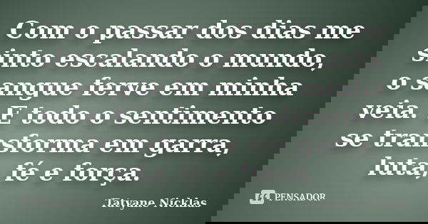 Com o passar dos dias me sinto escalando o mundo, o sangue ferve em minha veia. E todo o sentimento se transforma em garra, luta, fé e força.... Frase de Tatyane Nicklas.