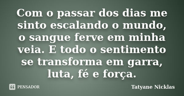 Com o passar dos dias me sinto escalando o mundo, o sangue ferve em minha veia. E todo o sentimento se transforma em garra, luta, fé e força.... Frase de Tatyane Nicklas.