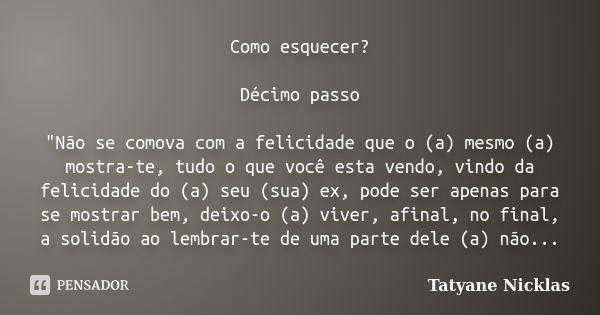 Como esquecer? Décimo passo "Não se comova com a felicidade que o (a) mesmo (a) mostra-te, tudo o que você esta vendo, vindo da felicidade do (a) seu (sua)... Frase de Tatyane Nicklas.