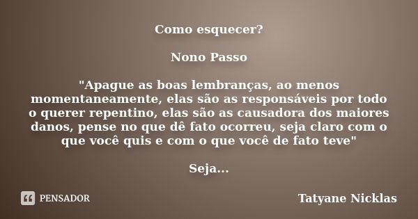 Como esquecer? Nono Passo "Apague as boas lembranças, ao menos momentaneamente, elas são as responsáveis por todo o querer repentino, elas são as causadora... Frase de Tatyane Nicklas.