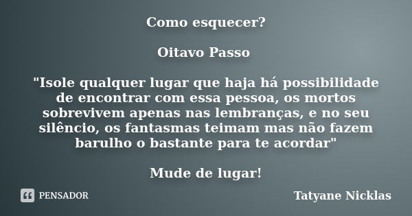 Como esquecer? Oitavo Passo "Isole qualquer lugar que haja há possibilidade de encontrar com essa pessoa, os mortos sobrevivem apenas nas lembranças, e no ... Frase de Tatyane Nicklas.