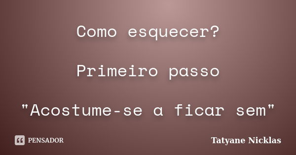 Como esquecer? Primeiro passo "Acostume-se a ficar sem"... Frase de Tatyane Nicklas.