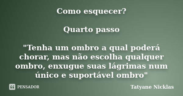 Como esquecer? Quarto passo "Tenha um ombro a qual poderá chorar, mas não escolha qualquer ombro, enxugue suas lágrimas num único e suportável ombro"... Frase de Tatyane Nicklas.