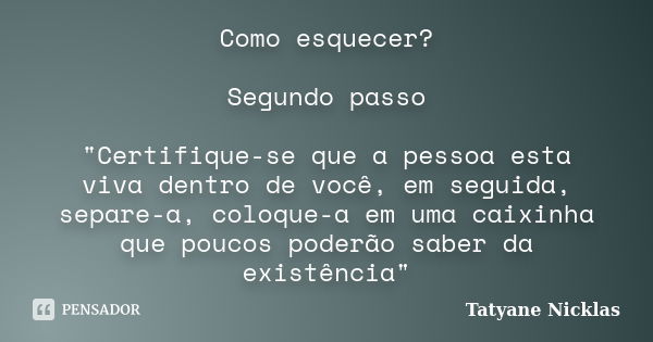 Como esquecer? Segundo passo "Certifique-se que a pessoa esta viva dentro de você, em seguida, separe-a, coloque-a em uma caixinha que poucos poderão saber... Frase de Tatyane Nicklas.