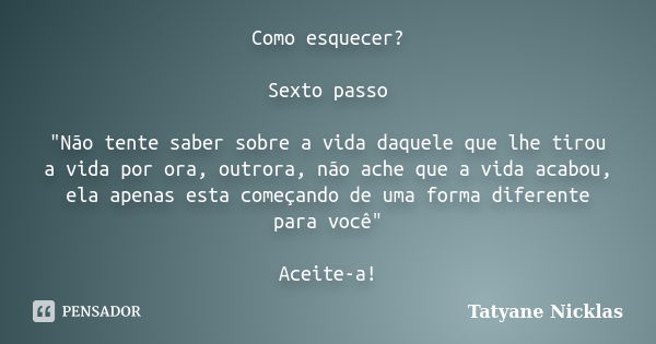 Como esquecer? Sexto passo "Não tente saber sobre a vida daquele que lhe tirou a vida por ora, outrora, não ache que a vida acabou, ela apenas esta começan... Frase de Tatyane Nicklas.