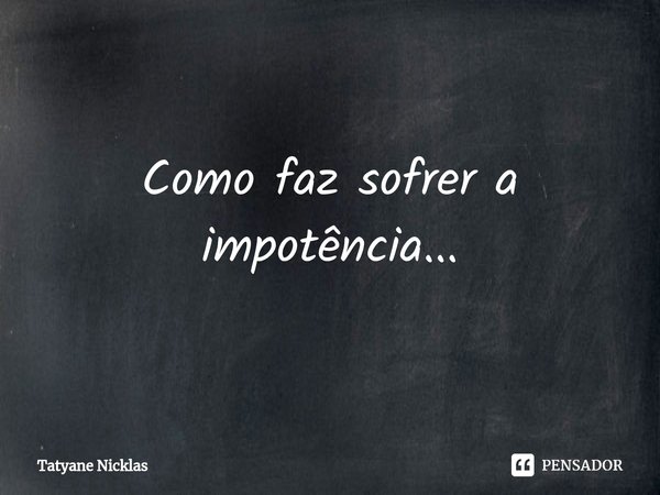 Como faz sofrer a impotência...⁠... Frase de Tatyane Nicklas.