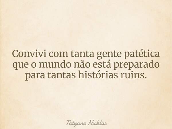 Convivi com tanta gente patética que o mundo não está preparado para tantas histórias ruins.... Frase de Tatyane Nicklas.