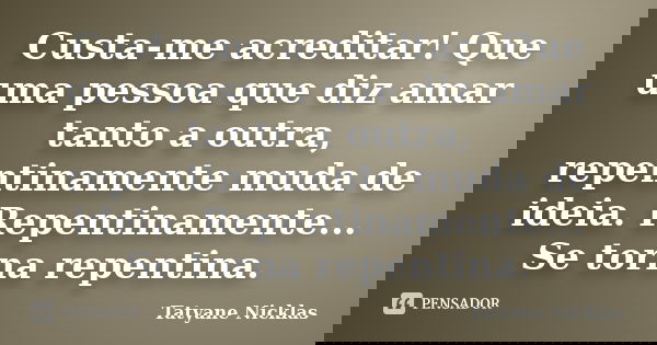 Custa-me acreditar! Que uma pessoa que diz amar tanto a outra, repentinamente muda de ideia. Repentinamente... Se torna repentina.... Frase de Tatyane Nicklas.