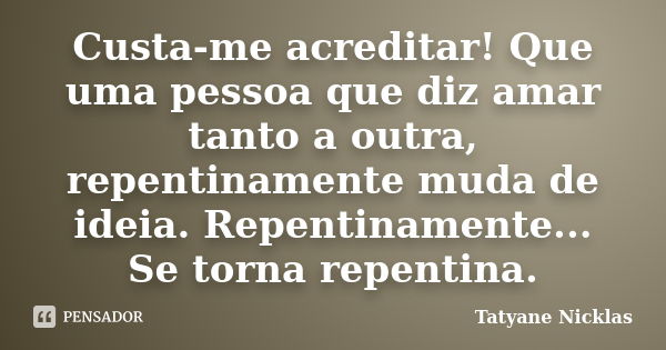 Custa-me acreditar! Que uma pessoa que diz amar tanto a outra, repentinamente muda de ideia. Repentinamente... Se torna repentina.... Frase de Tatyane Nicklas.