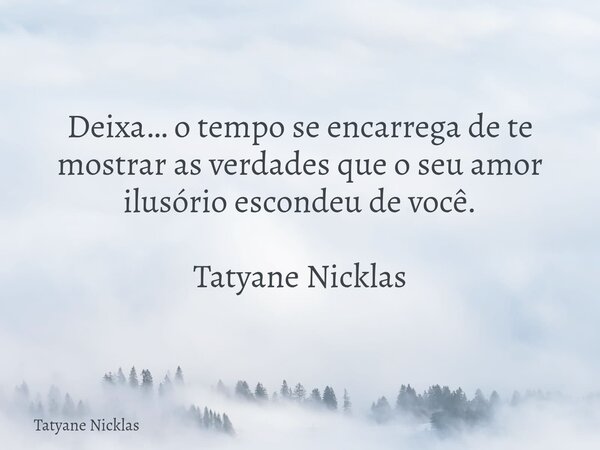 Deixa… o tempo se encarrega de te mostrar as verdades que o seu amor ilusório escondeu de você. Tatyane Nicklas... Frase de Tatyane Nicklas.