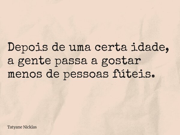 Depois de uma certa idade, a gente passa a gostar menos de pessoas fúteis.... Frase de Tatyane Nicklas.