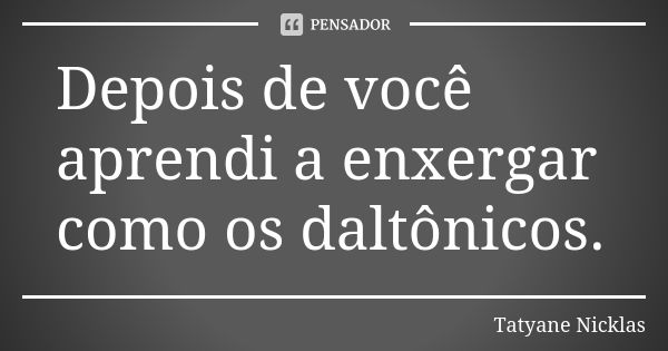 Depois de você aprendi a enxergar como os daltônicos.... Frase de Tatyane Nicklas.