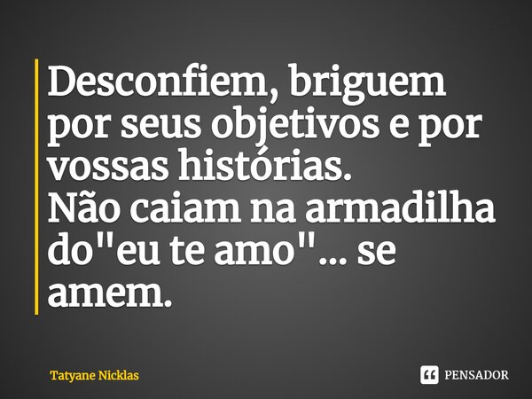 Desconfiem, briguem por seus objetivos e por vossas histórias. Não caiam na armadilha do "eu te amo"... se amem. ⁠... Frase de Tatyane Nicklas.