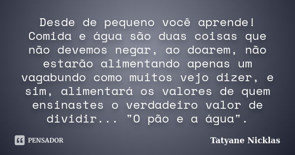 Desde de pequeno você aprende! Comida e água são duas coisas que não devemos negar, ao doarem, não estarão alimentando apenas um vagabundo como muitos vejo dize... Frase de tatyane Nicklas.