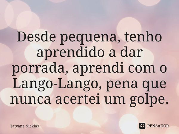 Desde pequena, tenho aprendido a dar porrada, aprendi com o Lango-Lango⁠, pena que nunca acertei um golpe.... Frase de Tatyane Nicklas.