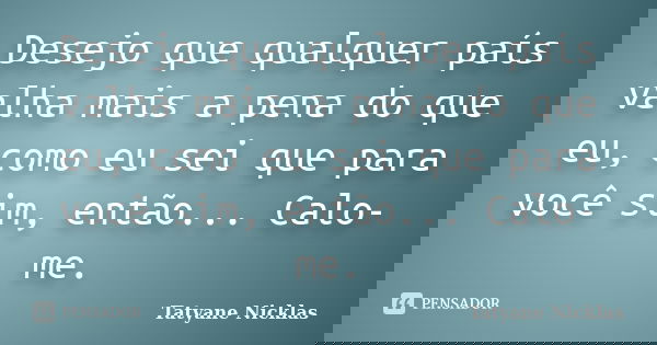 Desejo que qualquer país valha mais a pena do que eu, como eu sei que para você sim, então... Calo-me.... Frase de Tatyane Nicklas.