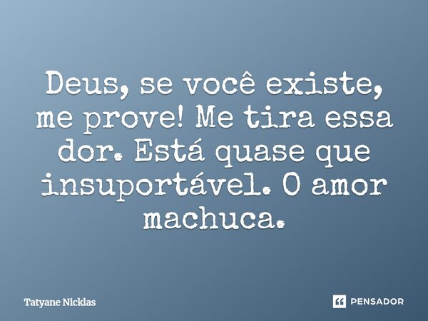 Deus, se você existe, me prove! Me tira essa dor. Está quase que insuportável. O amor machuca.... Frase de Tatyane Nicklas.