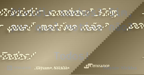 Dividir sonhos? Sim, por qual motivo não? Todos!... Frase de Tatyane Nicklas.