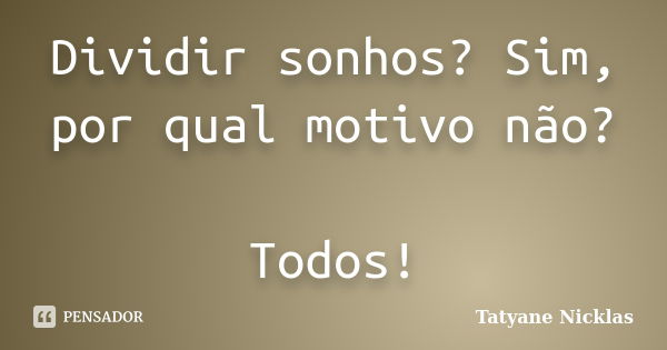 Dividir sonhos? Sim, por qual motivo não? Todos!... Frase de Tatyane Nicklas.