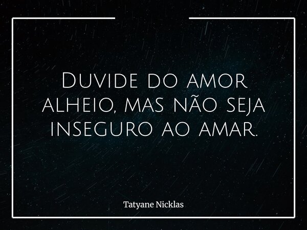 Duvide do amor alheio, mas não seja inseguro ao amar.... Frase de Tatyane Nicklas.