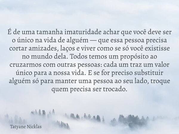 É de uma tamanha imaturidade achar que você deve ser o único na vida de alguém — que essa pessoa precisa cortar amizades, laços e viver como se só você existiss... Frase de Tatyane Nicklas.