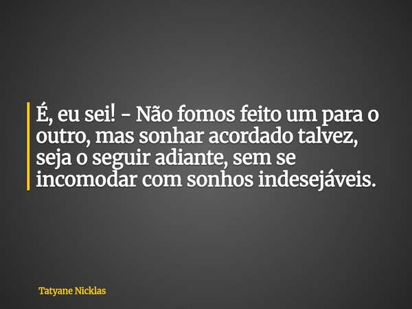 É, eu sei! - Não fomos feito um para o outro, mas sonhar acordado talvez, seja o seguir adiante, sem se incomodar com sonhos indesejáveis.... Frase de Tatyane Nicklas.