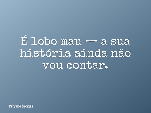 É lobo mau — a sua história ainda não vou contar.... Frase de Tatyane Nicklas.