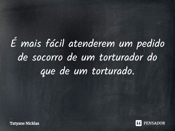 ⁠É mais fácil atenderem um pedido de socorro de um torturador do que de um torturado.... Frase de Tatyane Nicklas.