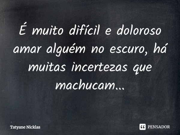 É muito difícil e doloroso amar alguém no escuro, há muitas incertezas que machucam...... Frase de Tatyane Nicklas.