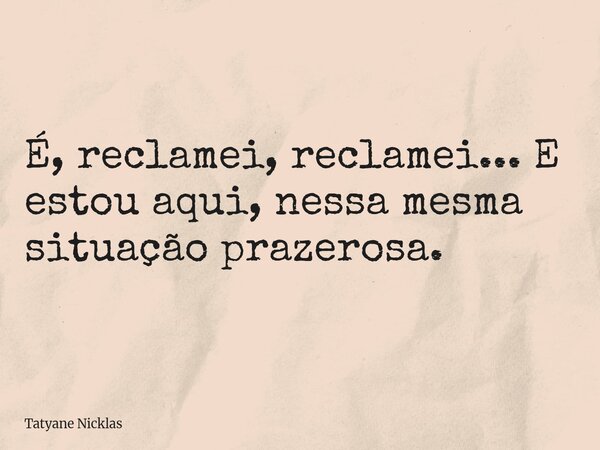 É, reclamei, reclamei... E estou aqui, nessa mesma situação prazerosa.... Frase de Tatyane Nicklas.