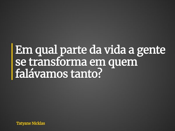 Em qual parte da vida a gente se transforma em quem falávamos tanto?... Frase de Tatyane Nicklas.