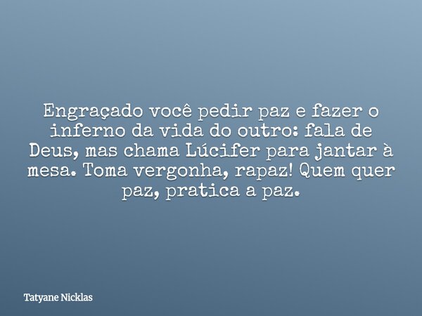 Engraçado você pedir paz e fazer o inferno da vida do outro: fala de Deus, mas chama Lúcifer para jantar à mesa. Toma vergonha, rapaz! Quem quer paz, pratica a ... Frase de Tatyane Nicklas.