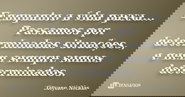 Enquanto a vida passa... Passamos por determinadas situações, e nem sempre somos determinados.... Frase de Tatyane Nicklas.