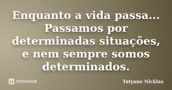 Enquanto a vida passa... Passamos por determinadas situações, e nem sempre somos determinados.... Frase de Tatyane Nicklas.