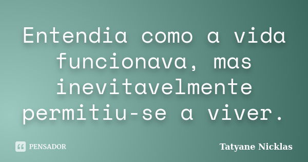 Entendia como a vida funcionava, mas inevitavelmente permitiu-se a viver.... Frase de Tatyane Nicklas.