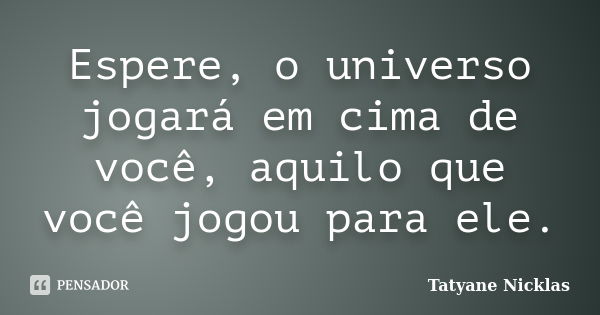 Espere, o universo jogará em cima de você, aquilo que você jogou para ele.... Frase de Tatyane Nicklas.