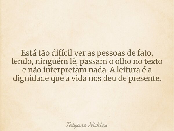 Está tão difícil ver as pessoas de fato, lendo, ninguém lê, passam o olho no texto e não interpretam nada. A leitura é a dignidade que a vida nos deu de present... Frase de Tatyane Nicklas.