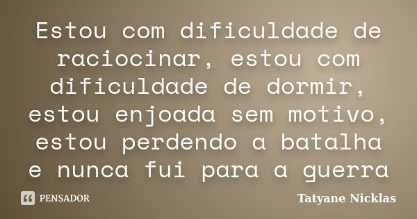 Estou com dificuldade de raciocinar, estou com dificuldade de dormir, estou enjoada sem motivo, estou perdendo a batalha e nunca fui para a guerra... Frase de Tatyane Nicklas.