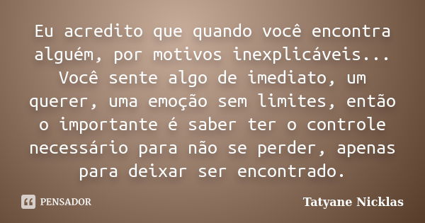 Eu acredito que quando você encontra alguém, por motivos inexplicáveis... Você sente algo de imediato, um querer, uma emoção sem limites, então o importante é s... Frase de Tatyane Nicklas.