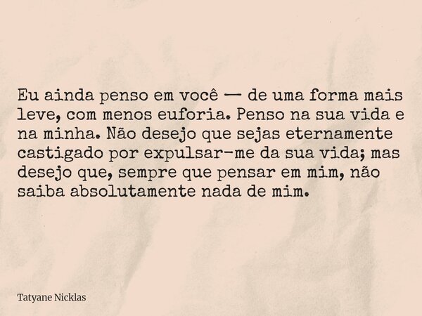 Eu ainda penso em você — de uma forma mais leve, com menos euforia. Penso na sua vida e na minha. Não desejo que sejas eternamente castigado por expulsar-me da ... Frase de Tatyane Nicklas.