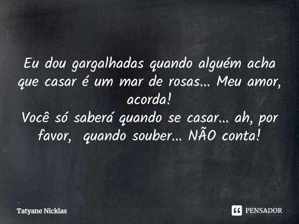 ⁠Eu dou gargalhadas quando alguém acha que casar é um mar de rosas... Meu amor, acorda!
Você só saberá quando se casar... ah, por favor, quando souber... NÃO co... Frase de Tatyane Nicklas.