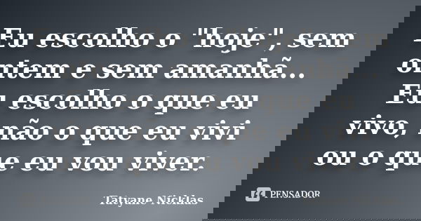 Eu escolho o "hoje", sem ontem e sem amanhã... Eu escolho o que eu vivo, não o que eu vivi ou o que eu vou viver.... Frase de Tatyane Nicklas.