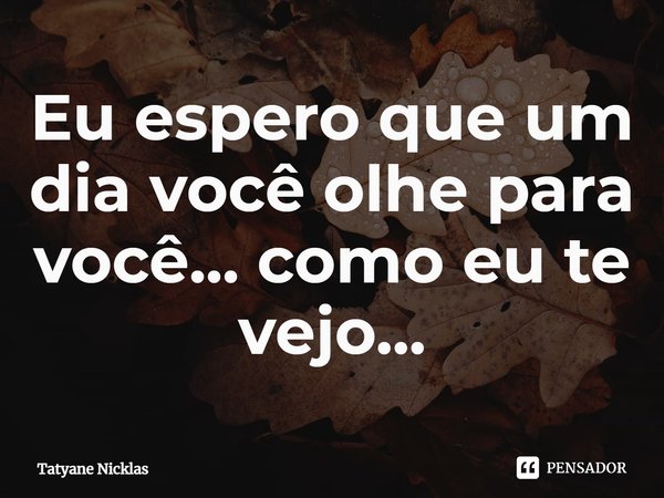 ⁠Eu espero que um dia você olhe para você... como eu te vejo...... Frase de Tatyane Nicklas.