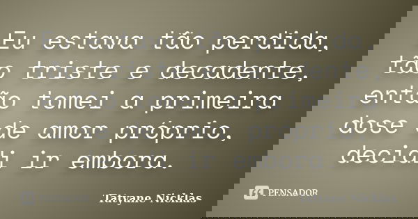 Eu estava tão perdida, tão triste e decadente, então tomei a primeira dose de amor próprio, decidi ir embora.... Frase de Tatyane Nicklas.